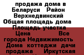 продажа дома в Беларуси › Район ­ Верхнедвинский › Общая площадь дома ­ 67 › Площадь участка ­ 17 › Цена ­ 650 000 - Все города Недвижимость » Дома, коттеджи, дачи продажа   . Иркутская обл.,Иркутск г.